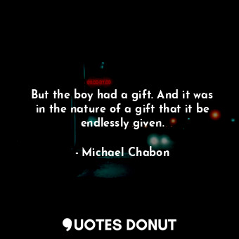 But the boy had a gift. And it was in the nature of a gift that it be endlessly given.