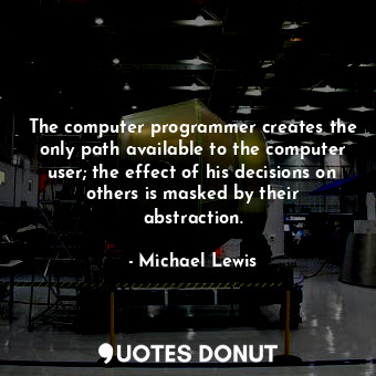 The computer programmer creates the only path available to the computer user; the effect of his decisions on others is masked by their abstraction.
