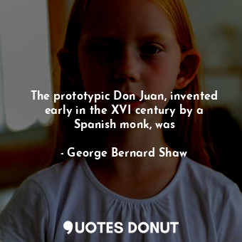 The prototypic Don Juan, invented early in the XVI century by a Spanish monk, was