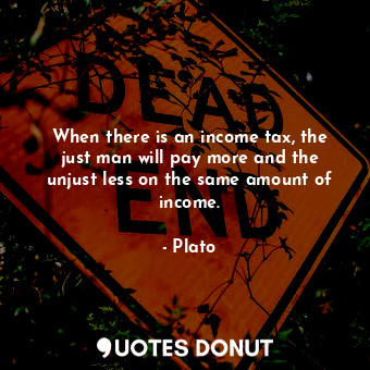 When there is an income tax, the just man will pay more and the unjust less on the same amount of income.