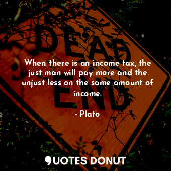  When there is an income tax, the just man will pay more and the unjust less on t... - Plato - Quotes Donut