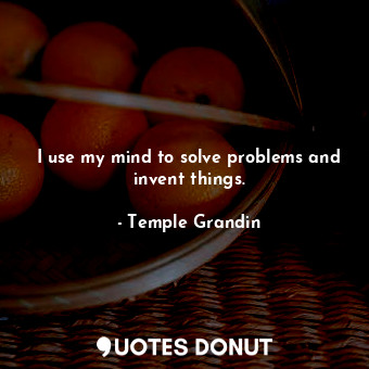  I use my mind to solve problems and invent things.... - Temple Grandin - Quotes Donut