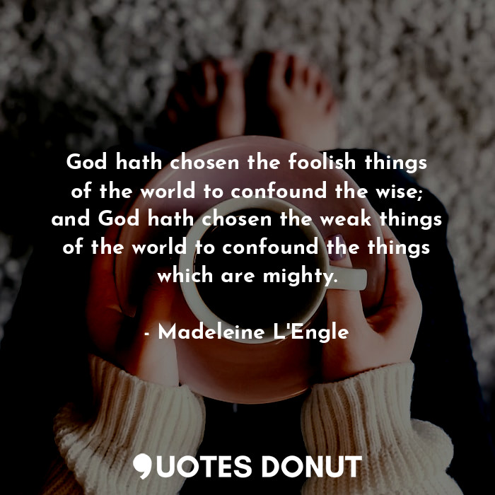God hath chosen the foolish things of the world to confound the wise; and God hath chosen the weak things of the world to confound the things which are mighty.