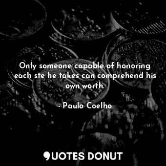  Only someone capable of honoring each ste he takes can comprehend his own worth.... - Paulo Coelho - Quotes Donut