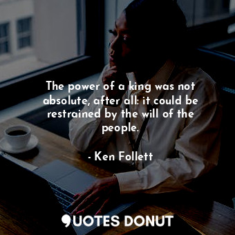  The power of a king was not absolute, after all: it could be restrained by the w... - Ken Follett - Quotes Donut