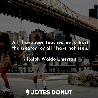  All I have seen teaches me to trust the creator for all I have not seen.... - Ralph Waldo Emerson - Quotes Donut