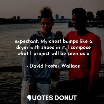  expectant. My chest bumps like a dryer with shoes in it. I compose what I projec... - David Foster Wallace - Quotes Donut