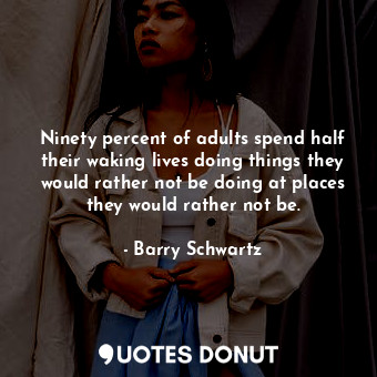 Ninety percent of adults spend half their waking lives doing things they would rather not be doing at places they would rather not be.