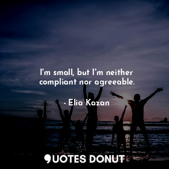  I&#39;m small, but I&#39;m neither compliant nor agreeable.... - Elia Kazan - Quotes Donut