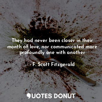  They had never been closer in their month of love, nor communicated more profoun... - F. Scott Fitzgerald - Quotes Donut