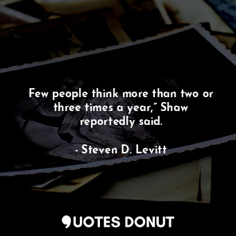  Few people think more than two or three times a year,” Shaw reportedly said.... - Steven D. Levitt - Quotes Donut