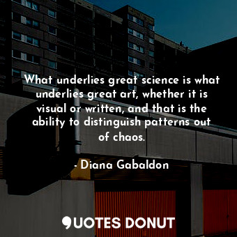 What underlies great science is what underlies great art, whether it is visual or written, and that is the ability to distinguish patterns out of chaos.