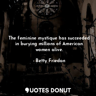 The feminine mystique has succeeded in burying millions of American women alive.