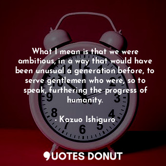  What I mean is that we were ambitious, in a way that would have been unusual a g... - Kazuo Ishiguro - Quotes Donut