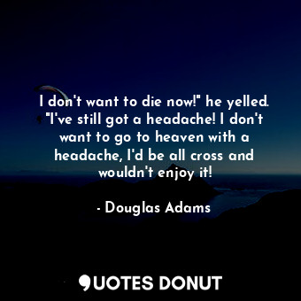  I don't want to die now!" he yelled. "I've still got a headache! I don't want to... - Douglas Adams - Quotes Donut