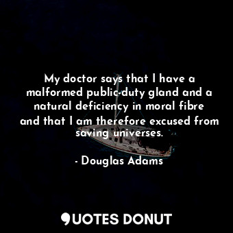 My doctor says that I have a malformed public-duty gland and a natural deficiency in moral fibre and that I am therefore excused from saving universes.