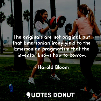  The originals are not original, but that Emersonian irony yield to the Emersonia... - Harold Bloom - Quotes Donut