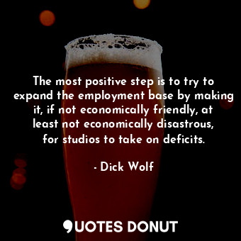  The most positive step is to try to expand the employment base by making it, if ... - Dick Wolf - Quotes Donut