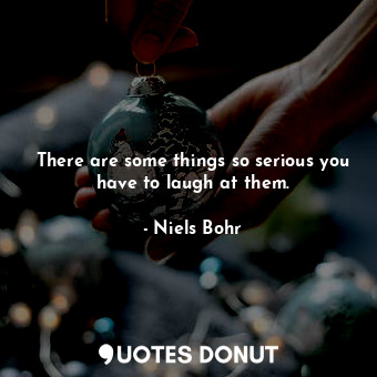  There are some things so serious you have to laugh at them.... - Niels Bohr - Quotes Donut