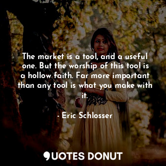 The market is a tool, and a useful one. But the worship of this tool is a hollow faith. Far more important than any tool is what you make with it.