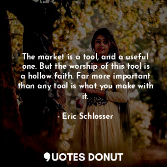  The market is a tool, and a useful one. But the worship of this tool is a hollow... - Eric Schlosser - Quotes Donut