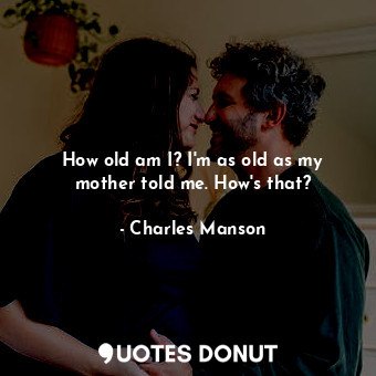  How old am I? I&#39;m as old as my mother told me. How&#39;s that?... - Charles Manson - Quotes Donut