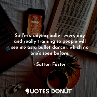 So I&#39;m studying ballet every day and really training so people will see me as a ballet dancer, which no one&#39;s seen before.