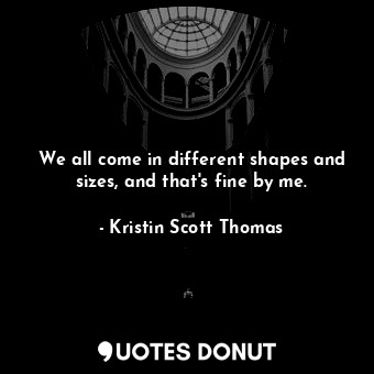  We all come in different shapes and sizes, and that&#39;s fine by me.... - Kristin Scott Thomas - Quotes Donut