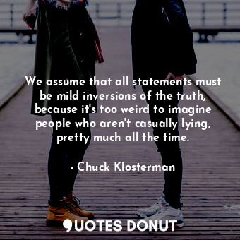  We assume that all statements must be mild inversions of the truth, because it's... - Chuck Klosterman - Quotes Donut