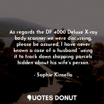 As regards the DF 4000 Deluxe X-ray body scanner we were discussing, please be assured, I have never known a case of a husband “using it to track down shopping parcels hidden about his wife’s person.