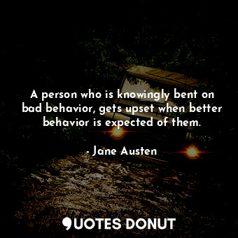  A person who is knowingly bent on bad behavior, gets upset when better behavior ... - Jane Austen - Quotes Donut