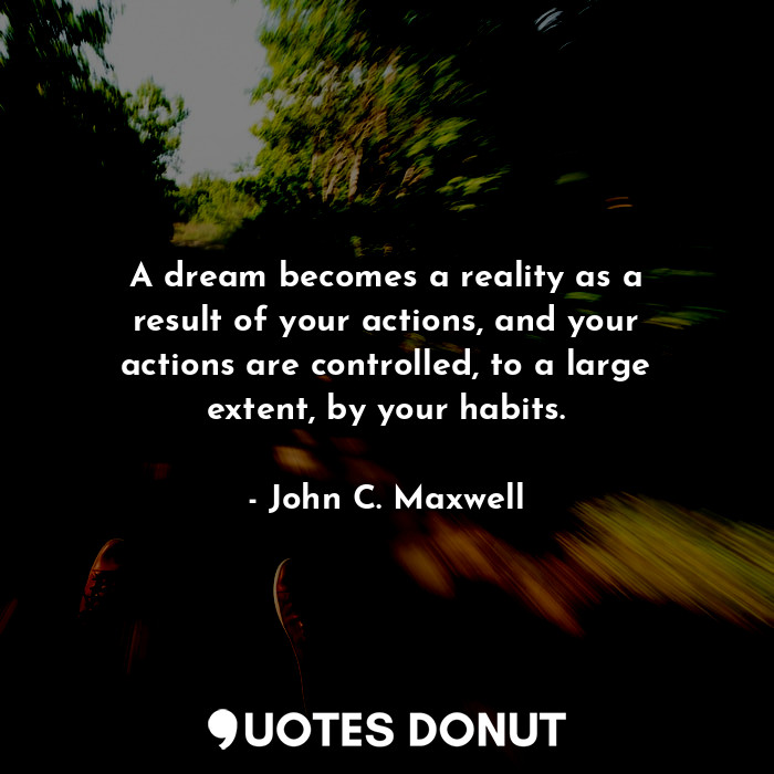 A dream becomes a reality as a result of your actions, and your actions are controlled, to a large extent, by your habits.