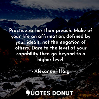 Practice rather than preach. Make of your life an affirmation, defined by your i... - Alexander Haig - Quotes Donut