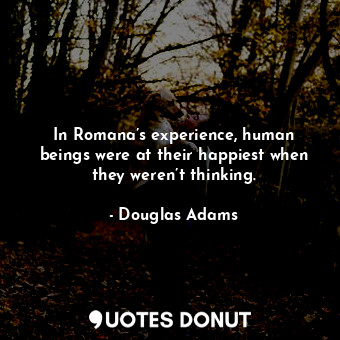 In Romana’s experience, human beings were at their happiest when they weren’t thinking.