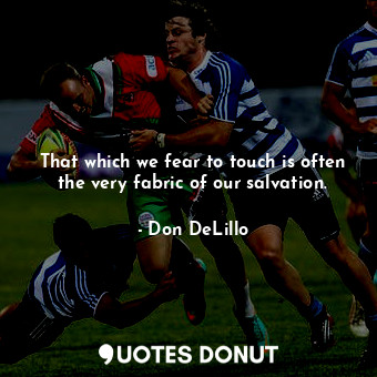  That which we fear to touch is often the very fabric of our salvation.... - Don DeLillo - Quotes Donut