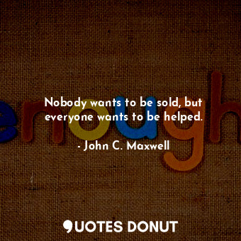  Nobody wants to be sold, but everyone wants to be helped.... - John C. Maxwell - Quotes Donut