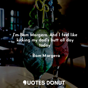  I&#39;m Bam Margera. And I feel like kicking my dad&#39;s butt all day today.... - Bam Margera - Quotes Donut