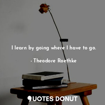  I learn by going where I have to go.... - Theodore Roethke - Quotes Donut