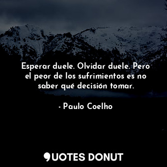 Esperar duele. Olvidar duele. Pero el peor de los sufrimientos es no saber qué decisión tomar.