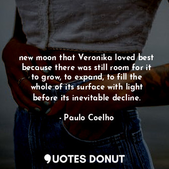 new moon that Veronika loved best because there was still room for it to grow, to expand, to fill the whole of its surface with light before its inevitable decline.