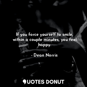  If you force yourself to smile, within a couple minutes, you feel happy.... - Dean Norris - Quotes Donut