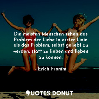  Die meisten Menschen sehen das Problem der Liebe in erster Linie als das Problem... - Erich Fromm - Quotes Donut