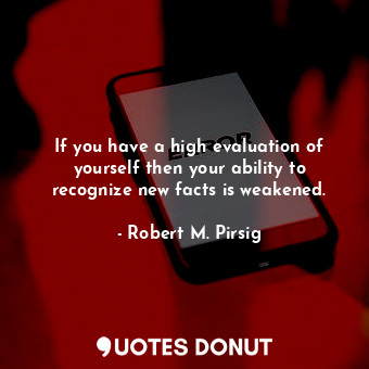  If you have a high evaluation of yourself then your ability to recognize new fac... - Robert M. Pirsig - Quotes Donut
