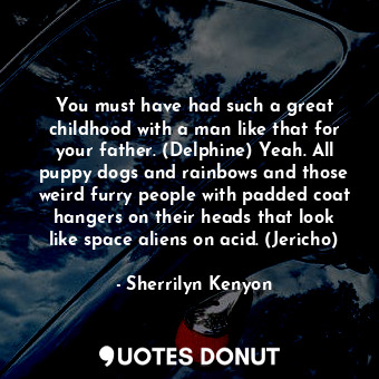 You must have had such a great childhood with a man like that for your father. (Delphine) Yeah. All puppy dogs and rainbows and those weird furry people with padded coat hangers on their heads that look like space aliens on acid. (Jericho)