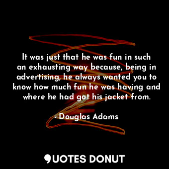 It was just that he was fun in such an exhausting way because, being in advertising, he always wanted you to know how much fun he was having and where he had got his jacket from.