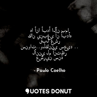  ها أنا أبدأ الآن بما كان ينبغي أن أبدأه قبل عشر سنوات..ولكنني سعيد .. لأنني لم أ... - Paulo Coelho - Quotes Donut