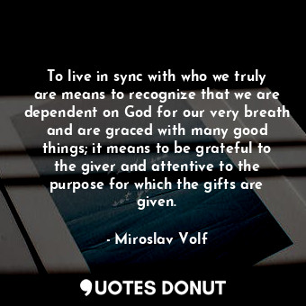  To live in sync with who we truly are means to recognize that we are dependent o... - Miroslav Volf - Quotes Donut