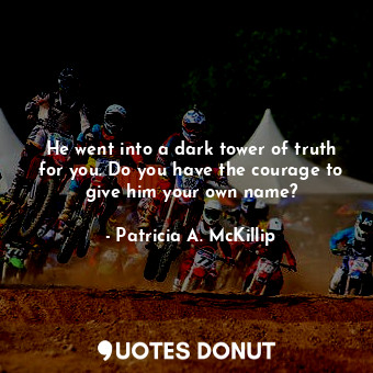  He went into a dark tower of truth for you. Do you have the courage to give him ... - Patricia A. McKillip - Quotes Donut