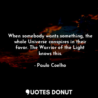 When somebody wants something, the whole Universe conspires in their favor. The Warrior of the Light knows this.