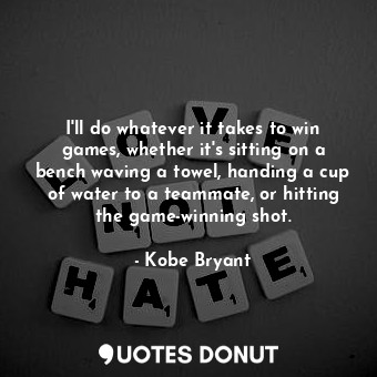 I&#39;ll do whatever it takes to win games, whether it&#39;s sitting on a bench waving a towel, handing a cup of water to a teammate, or hitting the game-winning shot.